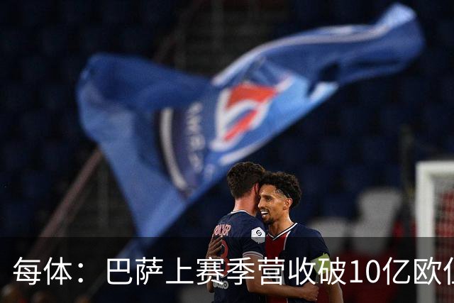每体：巴萨上赛季营收破10亿欧但净亏损1800万 财务结构依然严苛
